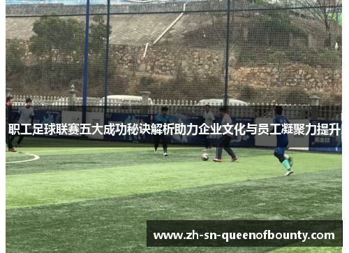 职工足球联赛五大成功秘诀解析助力企业文化与员工凝聚力提升