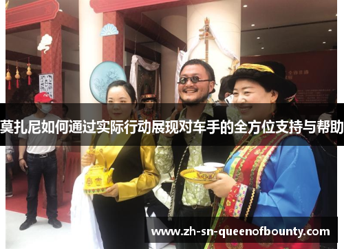 莫扎尼如何通过实际行动展现对车手的全方位支持与帮助