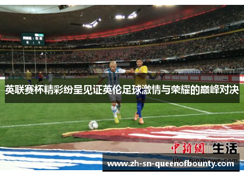英联赛杯精彩纷呈见证英伦足球激情与荣耀的巅峰对决