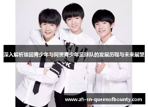 深入解析埃因青少年与阿贾青少年足球队的发展历程与未来展望
