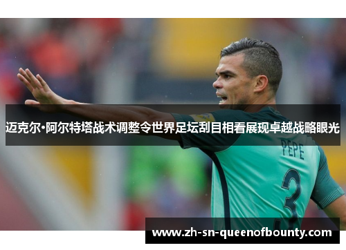 迈克尔·阿尔特塔战术调整令世界足坛刮目相看展现卓越战略眼光