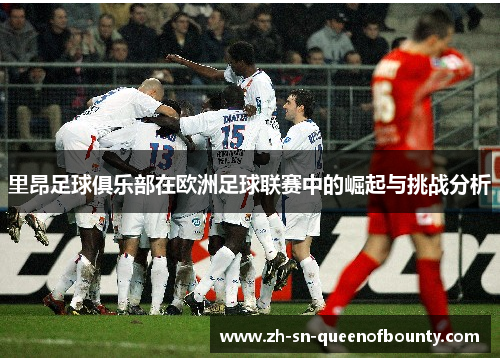 里昂足球俱乐部在欧洲足球联赛中的崛起与挑战分析 里昂足球俱乐部在欧洲足球联赛中的崛起与挑战分析