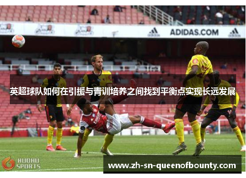 英超球队如何在引援与青训培养之间找到平衡点实现长远发展