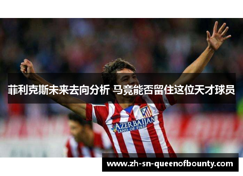 菲利克斯未来去向分析 马竞能否留住这位天才球员