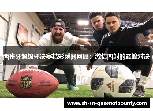 西班牙超级杯决赛精彩瞬间回顾：激情四射的巅峰对决