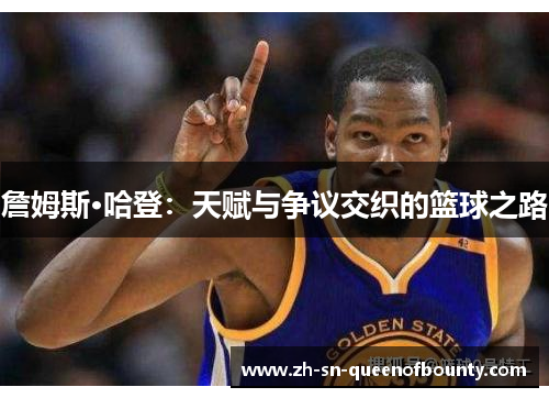 詹姆斯·哈登:天赋与争议交织的篮球之路 詹姆斯·哈登:天赋与争议交织的篮球之路