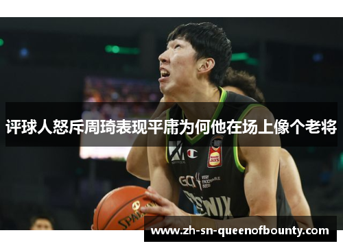 评球人怒斥周琦表现平庸为何他在场上像个老将 评球人怒斥周琦表现平庸为何他在场上像个老将