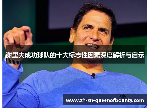谢里夫成功球队的十大标志性因素深度解析与启示