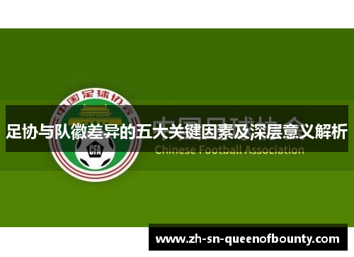 足协与队徽差异的五大关键因素及深层意义解析 足协与队徽差异的五大关键因素及深层意义解析