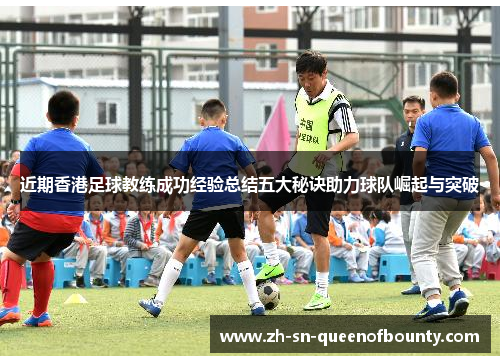 近期香港足球教练成功经验总结五大秘诀助力球队崛起与突破