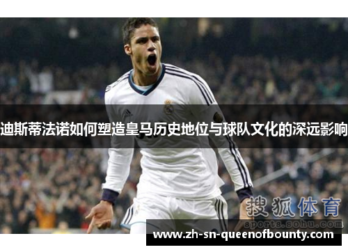 迪斯蒂法诺如何塑造皇马历史地位与球队文化的深远影响 迪斯蒂法诺如何塑造皇马历史地位与球队文化的深远影响