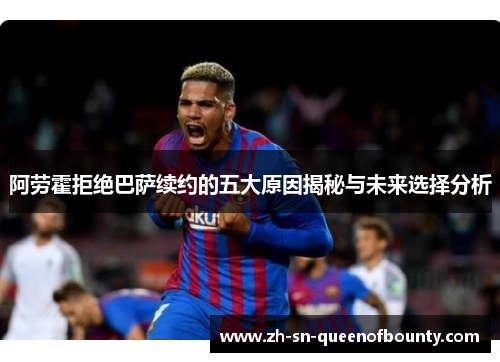 阿劳霍拒绝巴萨续约的五大原因揭秘与未来选择分析