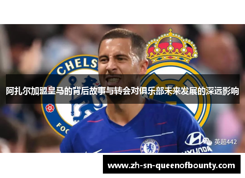 阿扎尔加盟皇马的背后故事与转会对俱乐部未来发展的深远影响 阿扎尔加盟皇马的背后故事与转会对俱乐部未来发展的深远影响