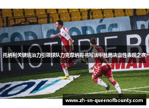 托纳利关键统治力引领球队力克摩纳哥书写法甲胜局决定性表现之夜