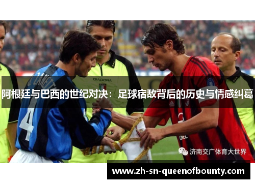 阿根廷与巴西的世纪对决：足球宿敌背后的历史与情感纠葛