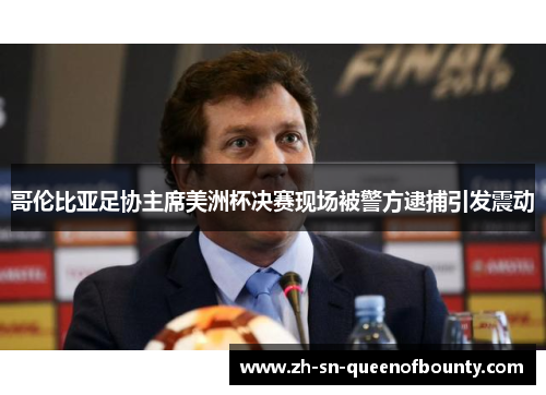 哥伦比亚足协主席美洲杯决赛现场被警方逮捕引发震动