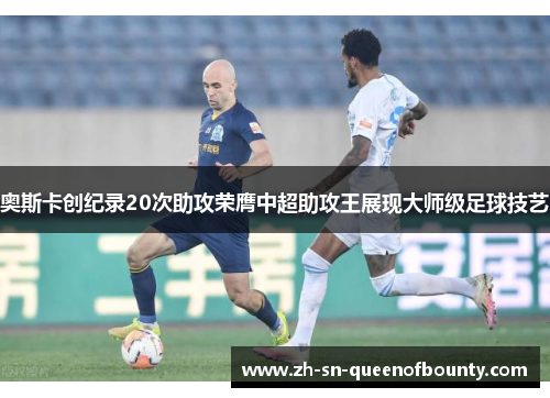 奥斯卡创纪录20次助攻荣膺中超助攻王展现大师级足球技艺