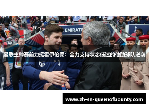 曼联主帅赛前力挺霍伊伦德：全力支持状态低迷的他助球队逆袭