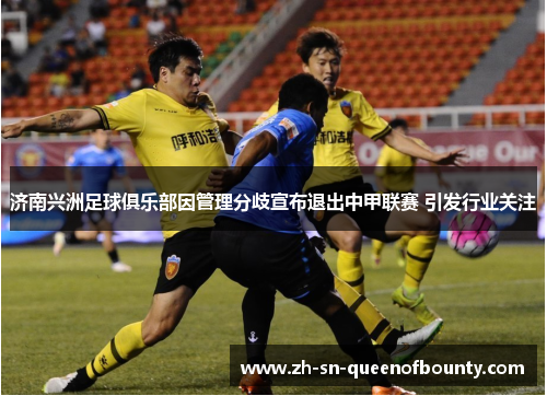 济南兴洲足球俱乐部因管理分歧宣布退出中甲联赛 引发行业关注 济南兴洲足球俱乐部因管理分歧宣布退出中甲联赛 引发行业关注
