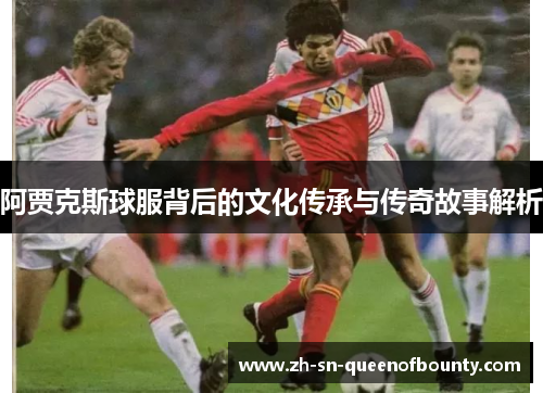 阿贾克斯球服背后的文化传承与传奇故事解析