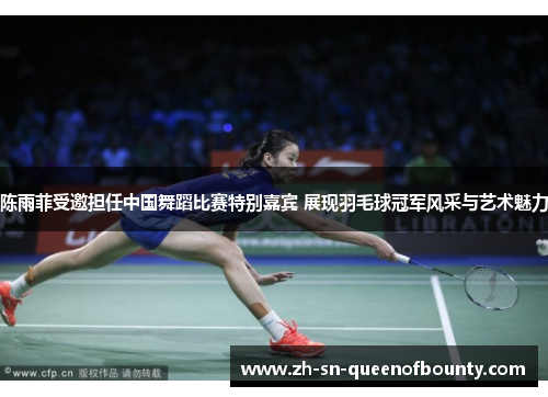 陈雨菲受邀担任中国舞蹈比赛特别嘉宾 展现羽毛球冠军风采与艺术魅力