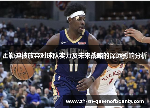 霍勒迪被放弃对球队实力及未来战略的深远影响分析