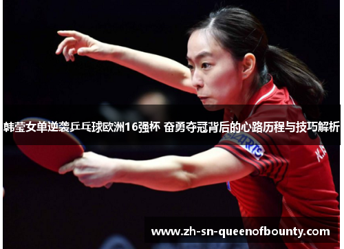 韩莹女单逆袭乒乓球欧洲16强杯 奋勇夺冠背后的心路历程与技巧解析