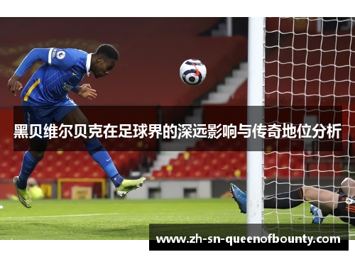 黑贝维尔贝克在足球界的深远影响与传奇地位分析