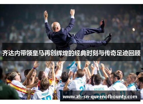 齐达内带领皇马再创辉煌的经典时刻与传奇足迹回顾