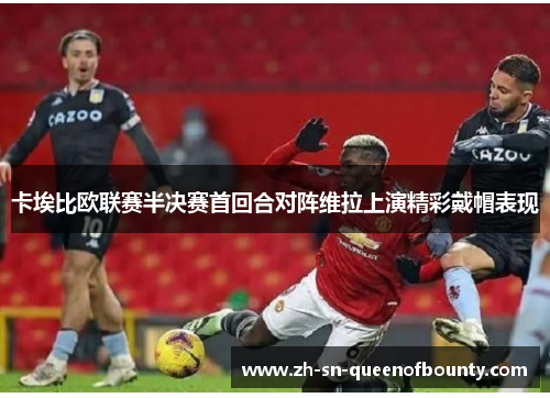 卡埃比欧联赛半决赛首回合对阵维拉上演精彩戴帽表现