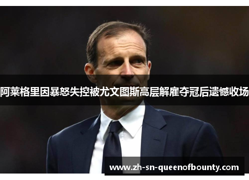 阿莱格里因暴怒失控被尤文图斯高层解雇夺冠后遗憾收场