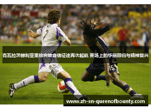 克瓦拉茨赫利亚重拾突破自信征途再次起航 赛场上的华丽回归与精神复兴 克瓦拉茨赫利亚重拾突破自信征途再次起航 赛场上的华丽回归与精神复兴