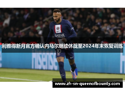 利雅得新月官方确认内马尔继续休战至2024年末恢复训练 利雅得新月官方确认内马尔继续休战至2024年末恢复训练