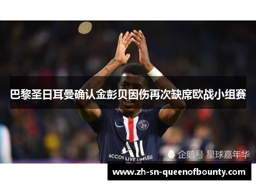 巴黎圣日耳曼确认金彭贝因伤再次缺席欧战小组赛 巴黎圣日耳曼确认金彭贝因伤再次缺席欧战小组赛