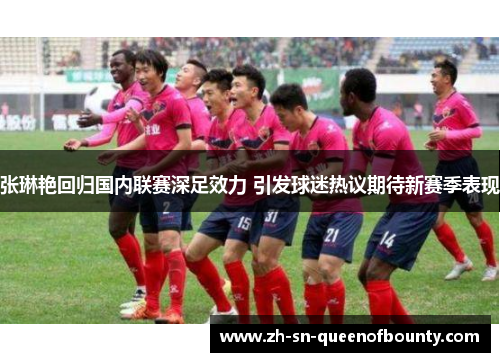 张琳艳回归国内联赛深足效力 引发球迷热议期待新赛季表现 张琳艳回归国内联赛深足效力 引发球迷热议期待新赛季表现